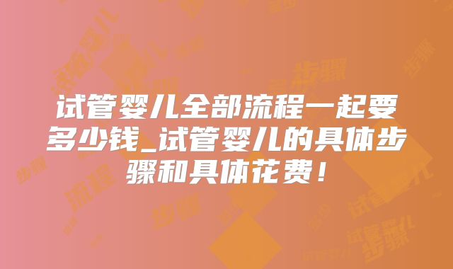 试管婴儿全部流程一起要多少钱_试管婴儿的具体步骤和具体花费!