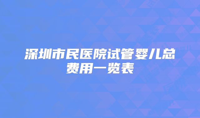 深圳市民医院试管婴儿总费用一览表