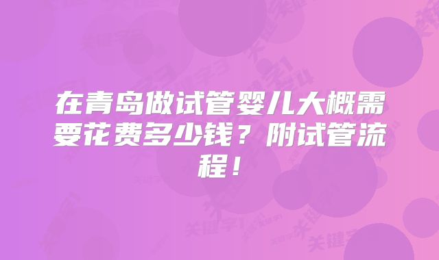 在青岛做试管婴儿大概需要花费多少钱？附试管流程！