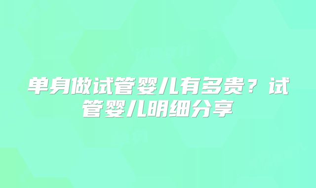 单身做试管婴儿有多贵？试管婴儿明细分享