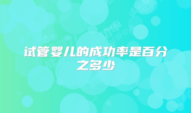试管婴儿的成功率是百分之多少