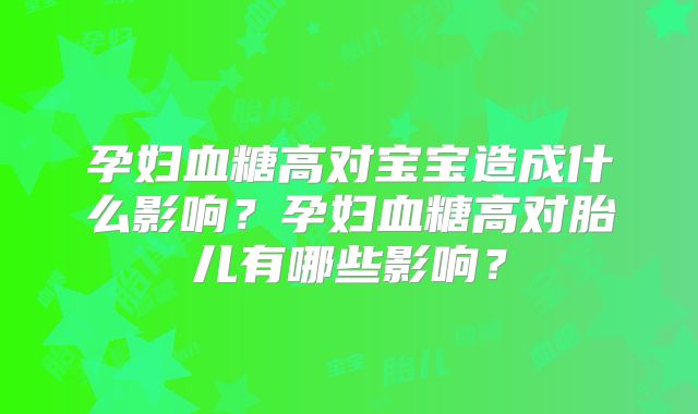孕妇血糖高对宝宝造成什么影响？孕妇血糖高对胎儿有哪些影响？