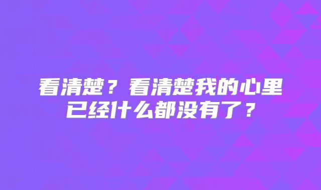看清楚？看清楚我的心里已经什么都没有了？
