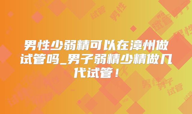 男性少弱精可以在漳州做试管吗_男子弱精少精做几代试管！