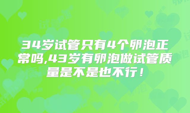 34岁试管只有4个卵泡正常吗,43岁有卵泡做试管质量是不是也不行！