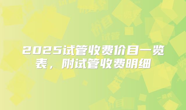2025试管收费价目一览表，附试管收费明细