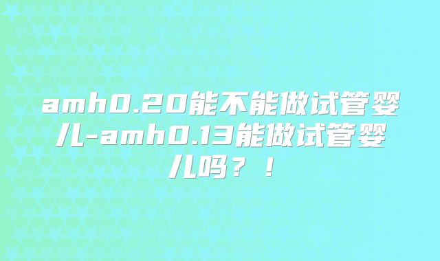 amh0.20能不能做试管婴儿-amh0.13能做试管婴儿吗?!