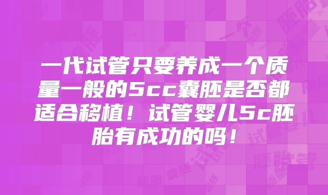 一代试管只要养成一个质量一般的5cc囊胚是否都适合移植！试管婴儿5c胚胎有成功的吗！