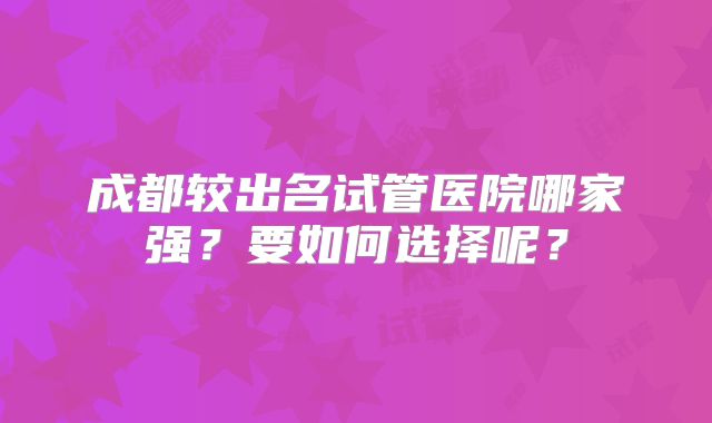 成都较出名试管医院哪家强?要如何选择呢?