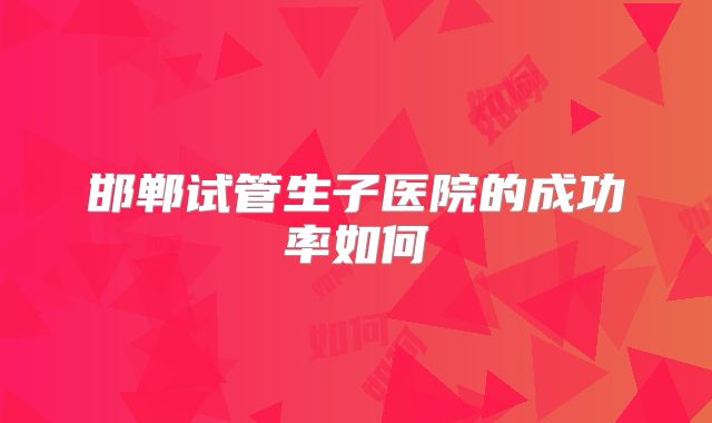 邯郸试管生子医院的成功率如何