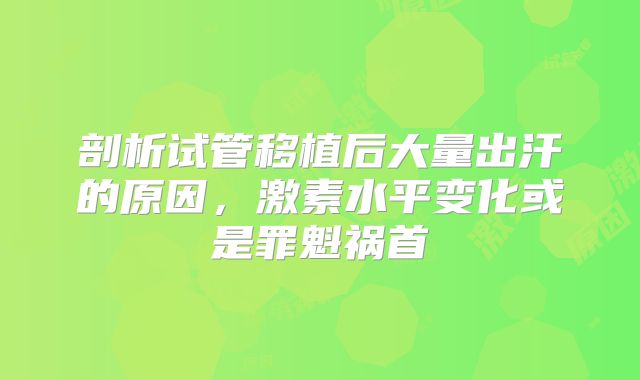 剖析试管移植后大量出汗的原因，激素水平变化或是罪魁祸首