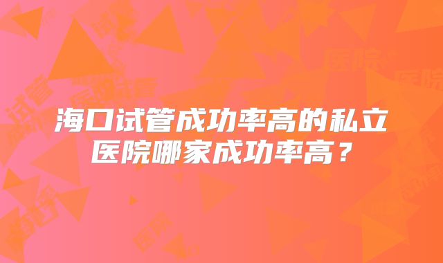 海口试管成功率高的私立医院哪家成功率高?