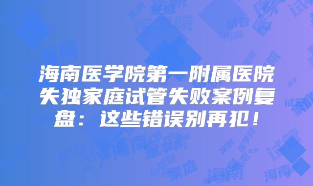 海南医学院第一附属医院失独家庭试管失败案例复盘：这些错误别再犯！
