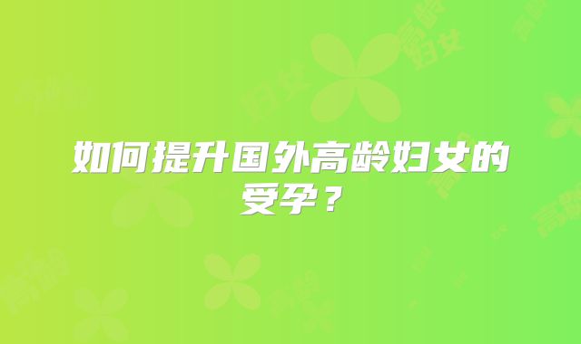 如何提升国外高龄妇女的受孕？