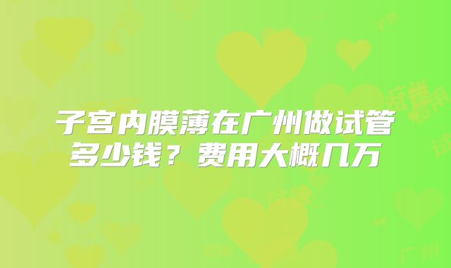 子宫内膜薄在广州做试管多少钱？费用大概几万
