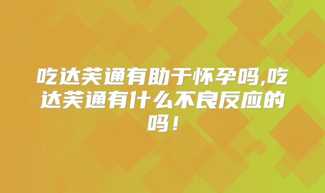 吃达芙通有助于怀孕吗,吃达芙通有什么不良反应的吗!