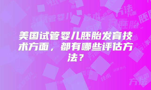 美国试管婴儿胚胎发育技术方面，都有哪些评估方法？