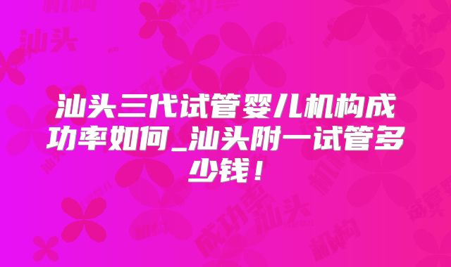 汕头三代试管婴儿机构成功率如何_汕头附一试管多少钱!