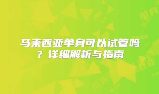 马来西亚单身可以试管吗？详细解析与指南
