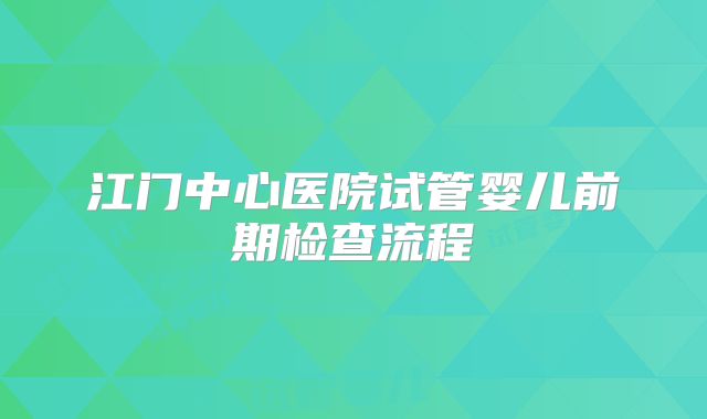 江门中心医院试管婴儿前期检查流程