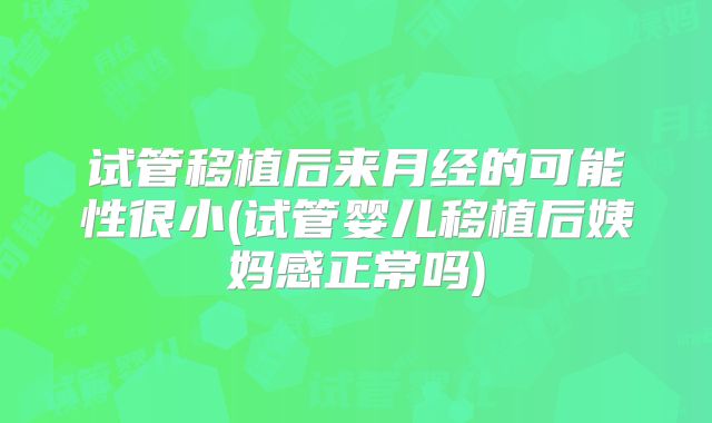 试管移植后来月经的可能性很小(试管婴儿移植后姨妈感正常吗)