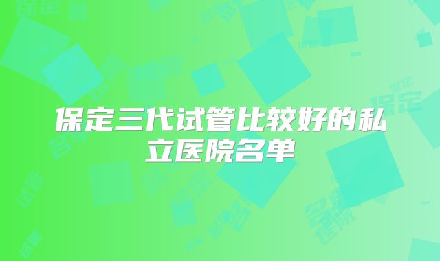 保定三代试管比较好的私立医院名单