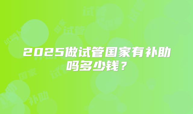 2025做试管国家有补助吗多少钱?