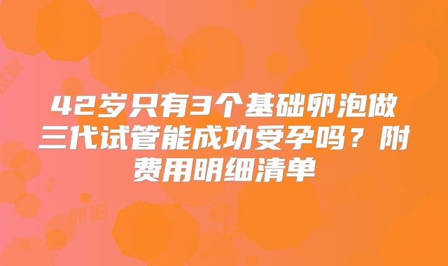 42岁只有3个基础卵泡做三代试管能成功受孕吗？附费用明细清单