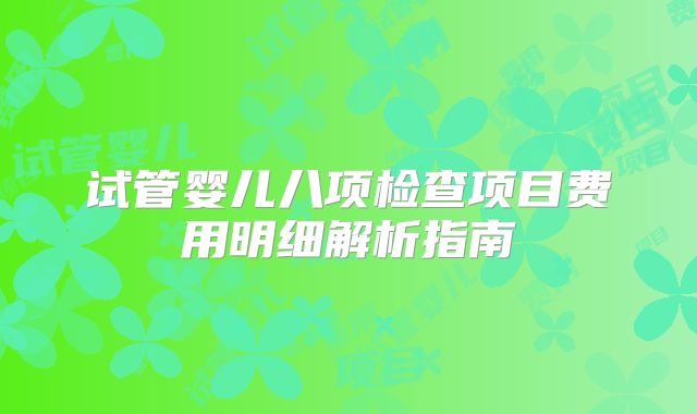 试管婴儿八项检查项目费用明细解析指南