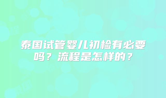 泰国试管婴儿初检有必要吗？流程是怎样的？
