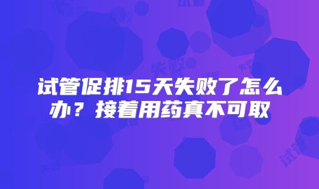 试管促排15天失败了怎么办？接着用药真不可取