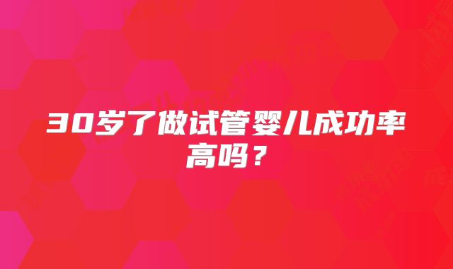 30岁了做试管婴儿成功率高吗？