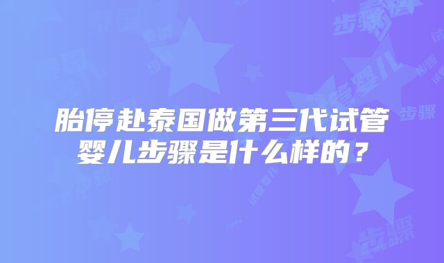 胎停赴泰国做第三代试管婴儿步骤是什么样的？