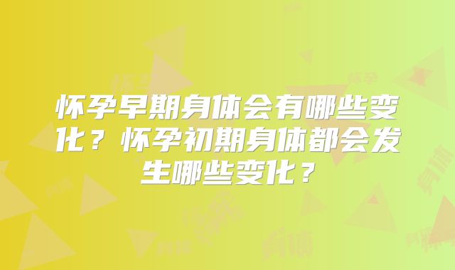 怀孕早期身体会有哪些变化？怀孕初期身体都会发生哪些变化？
