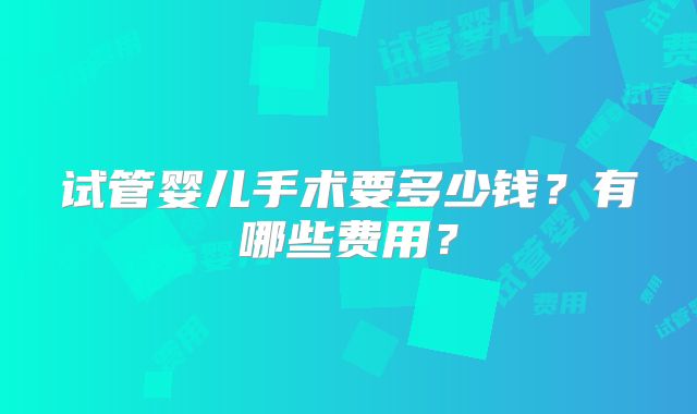试管婴儿手术要多少钱?有哪些费用?