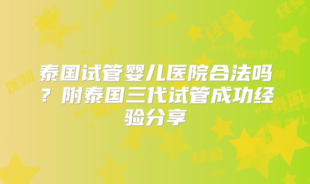 泰国试管婴儿医院合法吗?附泰国三代试管成功经验分享