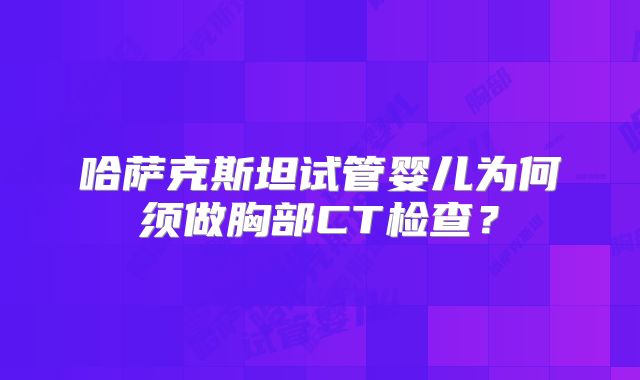 哈萨克斯坦试管婴儿为何须做胸部CT检查？