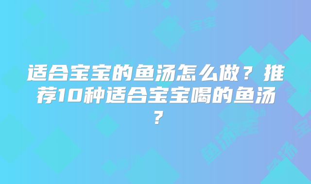 适合宝宝的鱼汤怎么做?推荐10种适合宝宝喝的鱼汤?