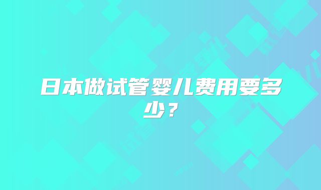 日本做试管婴儿费用要多少?