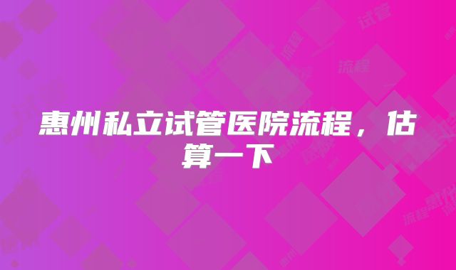 惠州私立试管医院流程，估算一下