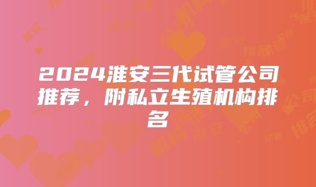 2024淮安三代试管公司推荐,附私立生殖机构排名