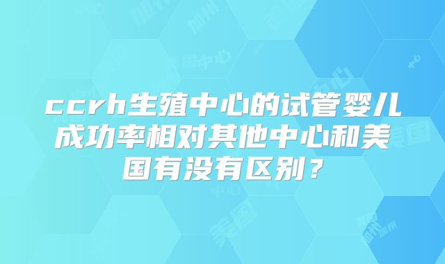 ccrh生殖中心的试管婴儿成功率相对其他中心和美国有没有区别？