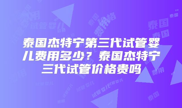 泰国杰特宁第三代试管婴儿费用多少？泰国杰特宁三代试管价格贵吗