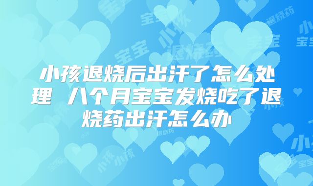 小孩退烧后出汗了怎么处理 八个月宝宝发烧吃了退烧药出汗怎么办