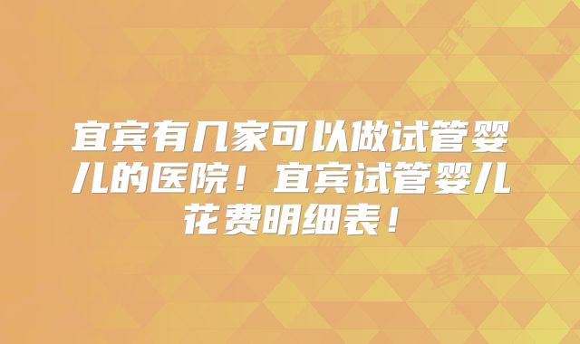 宜宾有几家可以做试管婴儿的医院！宜宾试管婴儿花费明细表！