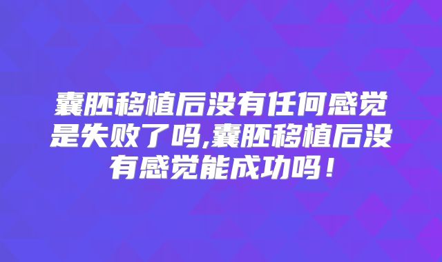 囊胚移植后没有任何感觉是失败了吗,囊胚移植后没有感觉能成功吗！