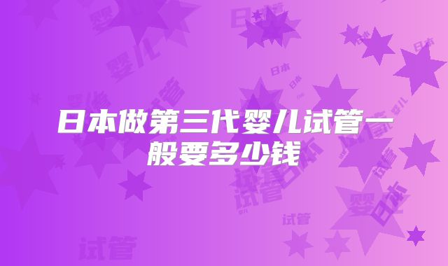 日本做第三代婴儿试管一般要多少钱