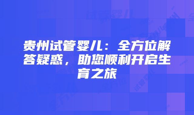 贵州试管婴儿：全方位解答疑惑，助您顺利开启生育之旅