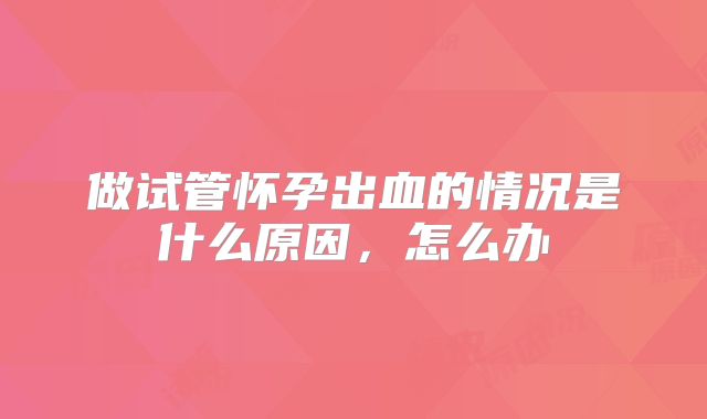 做试管怀孕出血的情况是什么原因，怎么办