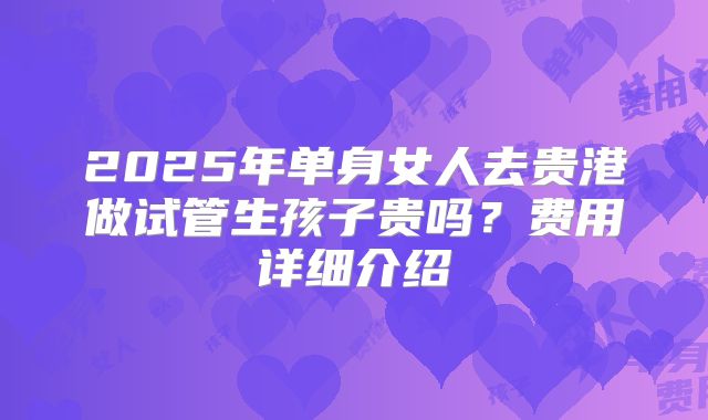 2025年单身女人去贵港做试管生孩子贵吗?费用详细介绍